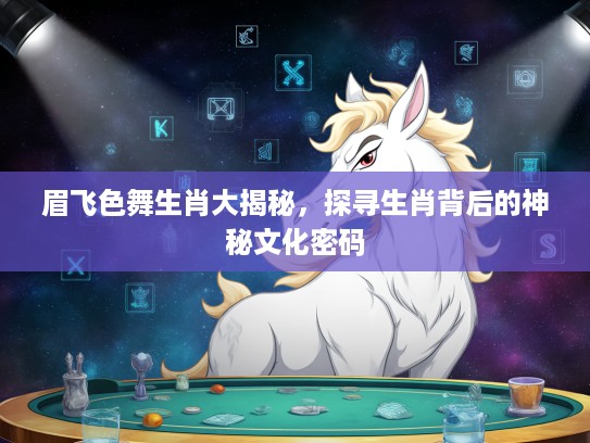 眉飞色舞生肖大揭秘，探寻生肖背后的神秘文化密码