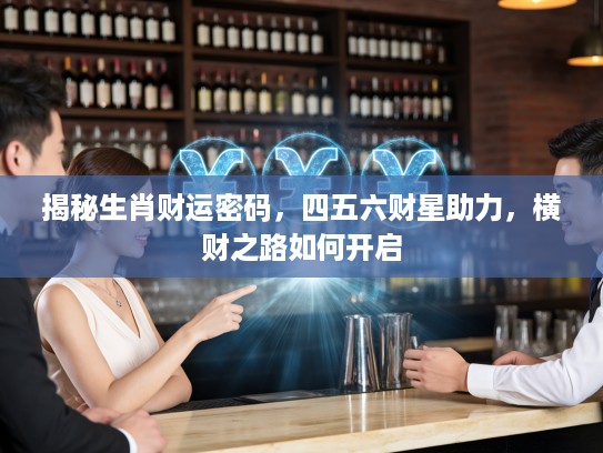 揭秘生肖财运密码，四五六财星助力，横财之路如何开启