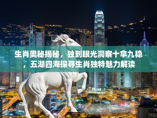 生肖奥秘揭秘，独到眼光洞察十拿九稳，五湖四海探寻生肖独特魅力解读