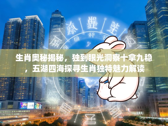 生肖奥秘揭秘，独到眼光洞察十拿九稳，五湖四海探寻生肖独特魅力解读