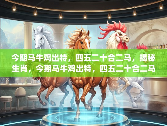 今期马牛鸡出特，四五二十合二马，揭秘生肖，今期马牛鸡出特，四五二十合二马，生肖奥秘大揭秘