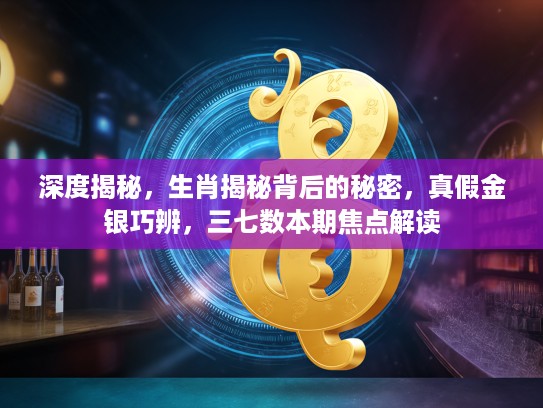 深度揭秘，生肖揭秘背后的秘密，真假金银巧辨，三七数本期焦点解读