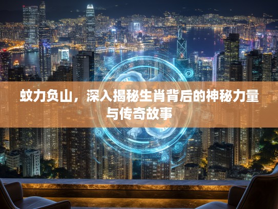 蚊力负山，深入揭秘生肖背后的神秘力量与传奇故事
