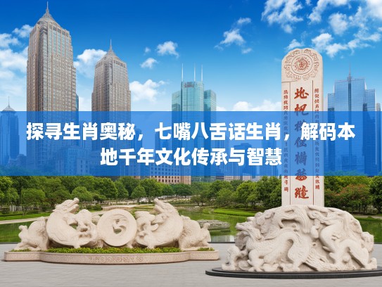 探寻生肖奥秘，七嘴八舌话生肖，解码本地千年文化传承与智慧