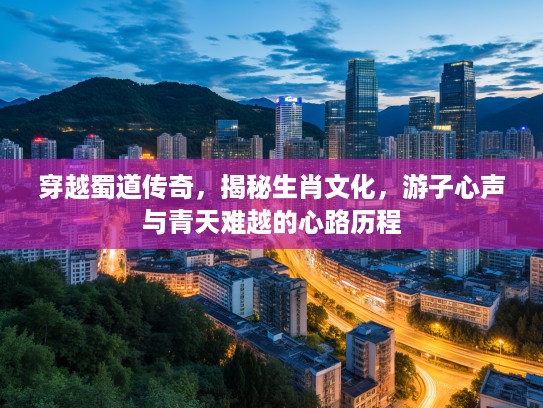 穿越蜀道传奇，揭秘生肖文化，游子心声与青天难越的心路历程