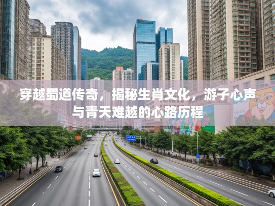 穿越蜀道传奇，揭秘生肖文化，游子心声与青天难越的心路历程