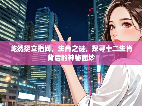 屹然挺立指间，生肖之谜，探寻十二生肖背后的神秘面纱