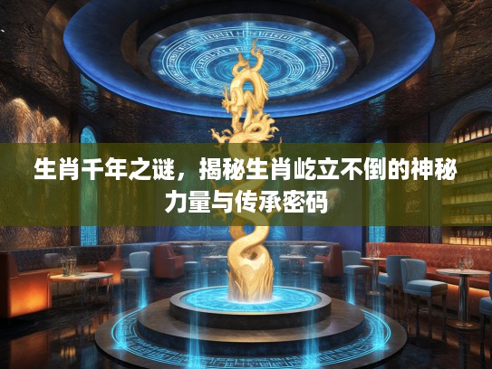 生肖千年之谜，揭秘生肖屹立不倒的神秘力量与传承密码