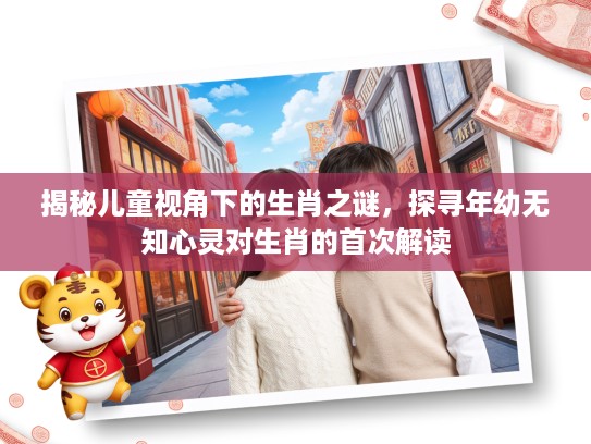 揭秘儿童视角下的生肖之谜，探寻年幼无知心灵对生肖的首次解读