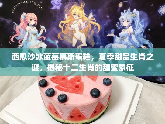 西瓜沙冰蓝莓慕斯蛋糕，夏季甜品生肖之谜，揭秘十二生肖的甜蜜象征