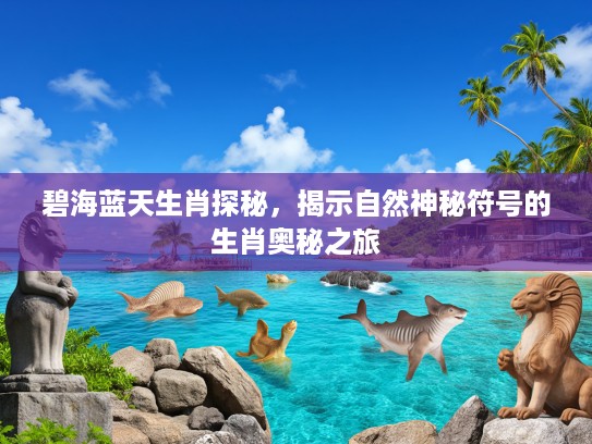 碧海蓝天生肖探秘，揭示自然神秘符号的生肖奥秘之旅