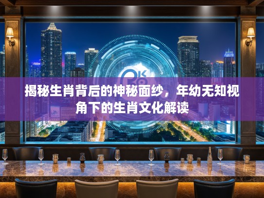 揭秘生肖背后的神秘面纱，年幼无知视角下的生肖文化解读