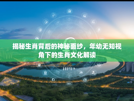 揭秘生肖背后的神秘面纱，年幼无知视角下的生肖文化解读