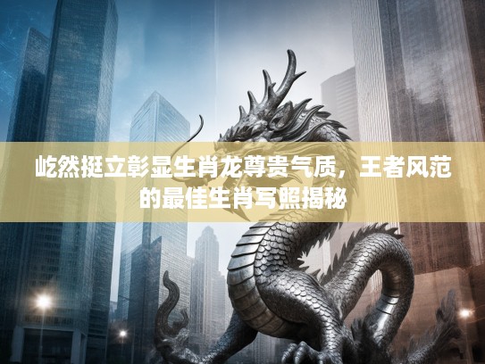 屹然挺立彰显生肖龙尊贵气质，王者风范的最佳生肖写照揭秘
