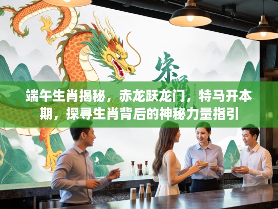 端午生肖揭秘，赤龙跃龙门，特马开本期，探寻生肖背后的神秘力量指引