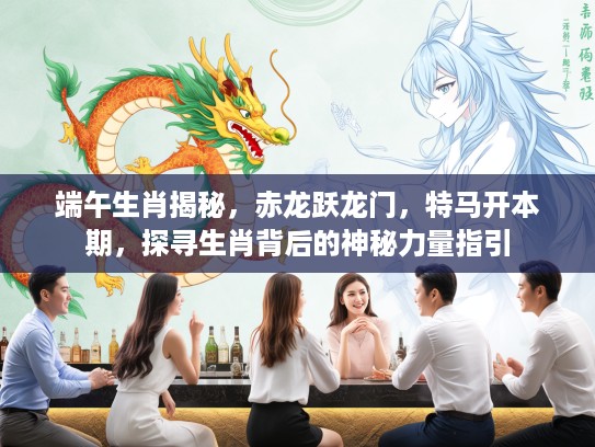 端午生肖揭秘，赤龙跃龙门，特马开本期，探寻生肖背后的神秘力量指引