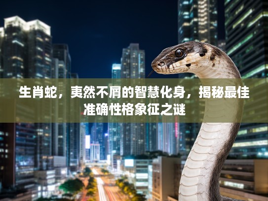 生肖蛇，夷然不屑的智慧化身，揭秘最佳准确性格象征之谜