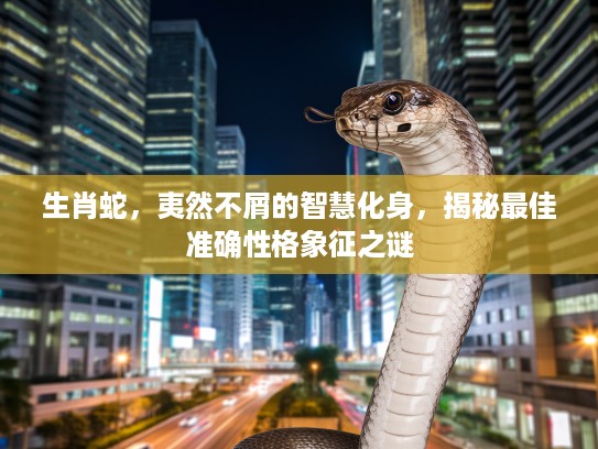 生肖蛇，夷然不屑的智慧化身，揭秘最佳准确性格象征之谜