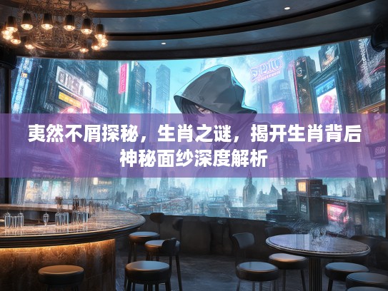 夷然不屑探秘，生肖之谜，揭开生肖背后神秘面纱深度解析
