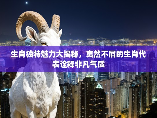 生肖独特魅力大揭秘，夷然不屑的生肖代表诠释非凡气质