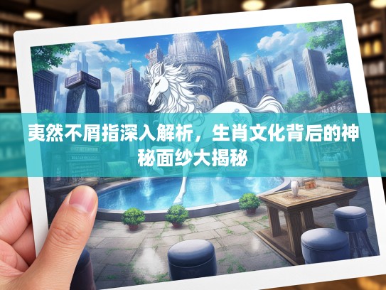 夷然不屑指深入解析，生肖文化背后的神秘面纱大揭秘