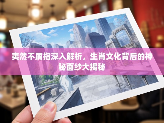 夷然不屑指深入解析，生肖文化背后的神秘面纱大揭秘