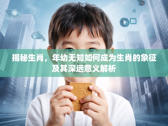揭秘生肖，年幼无知如何成为生肖的象征及其深远意义解析
