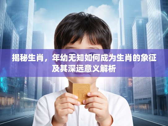 揭秘生肖，年幼无知如何成为生肖的象征及其深远意义解析