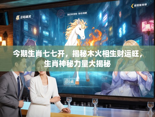 今期生肖七七开，揭秘木火相生财运旺，生肖神秘力量大揭秘