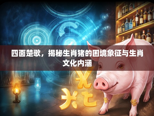四面楚歌，揭秘生肖猪的困境象征与生肖文化内涵