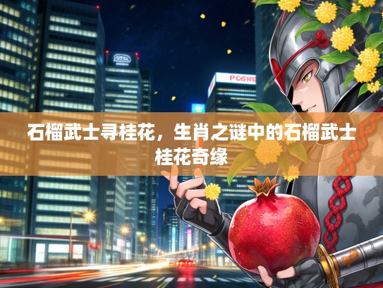 石榴武士寻桂花，生肖之谜中的石榴武士桂花奇缘