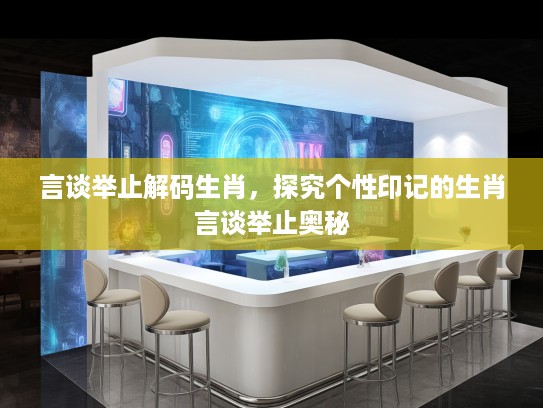 言谈举止解码生肖，探究个性印记的生肖言谈举止奥秘