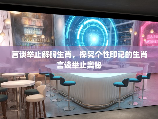 言谈举止解码生肖，探究个性印记的生肖言谈举止奥秘