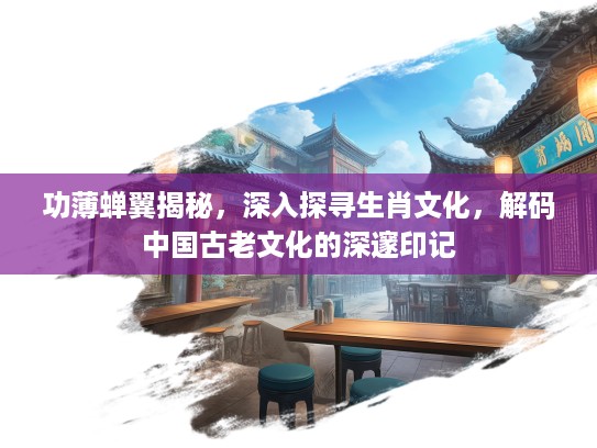 功薄蝉翼揭秘，深入探寻生肖文化，解码中国古老文化的深邃印记