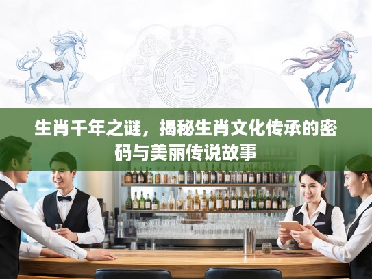 生肖千年之谜，揭秘生肖文化传承的密码与美丽传说故事