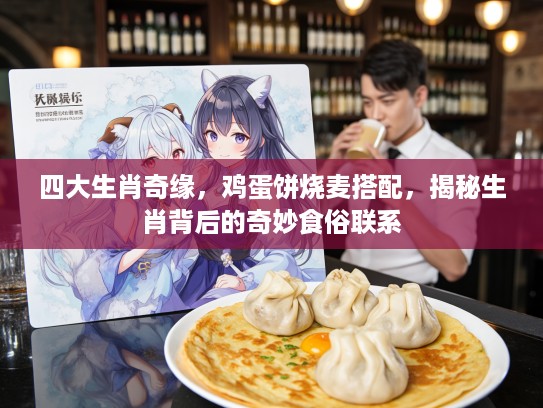 四大生肖奇缘，鸡蛋饼烧麦搭配，揭秘生肖背后的奇妙食俗联系