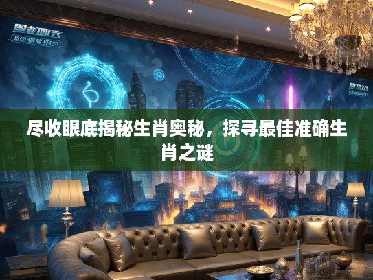 尽收眼底揭秘生肖奥秘，探寻最佳准确生肖之谜