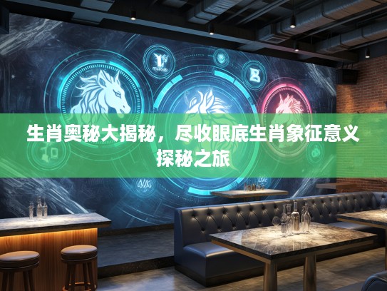 生肖奥秘大揭秘，尽收眼底生肖象征意义探秘之旅