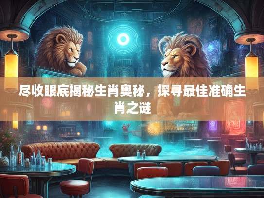尽收眼底揭秘生肖奥秘，探寻最佳准确生肖之谜