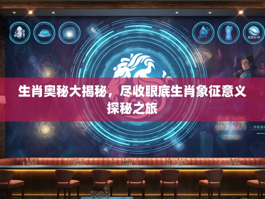 生肖奥秘大揭秘，尽收眼底生肖象征意义探秘之旅