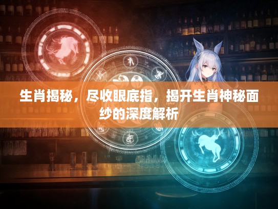 生肖揭秘，尽收眼底指，揭开生肖神秘面纱的深度解析