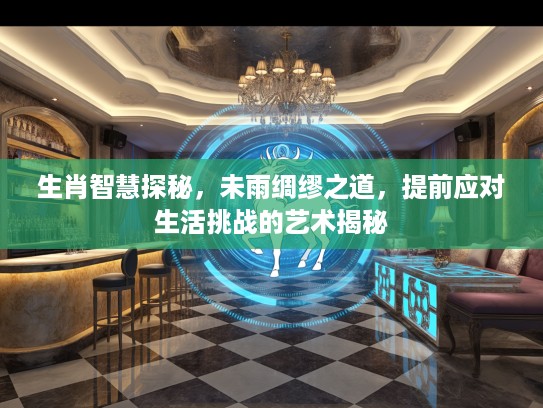 生肖智慧探秘，未雨绸缪之道，提前应对生活挑战的艺术揭秘