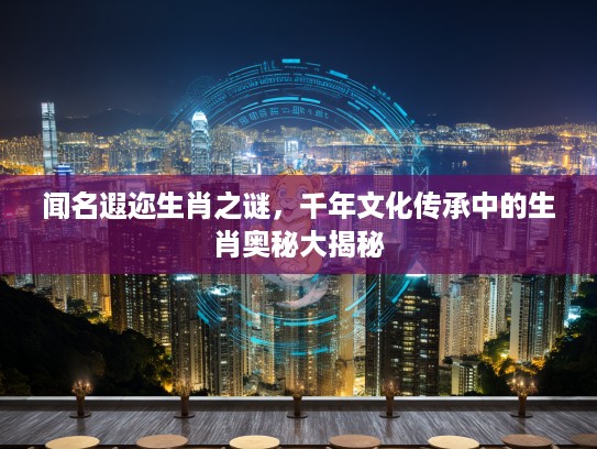 闻名遐迩生肖之谜，千年文化传承中的生肖奥秘大揭秘
