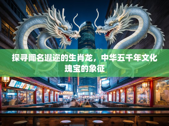 探寻闻名遐迩的生肖龙，中华五千年文化瑰宝的象征