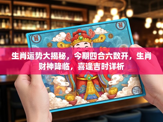 生肖运势大揭秘，今期四合六数开，生肖财神降临，喜逢吉时详析