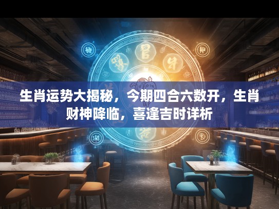 生肖运势大揭秘，今期四合六数开，生肖财神降临，喜逢吉时详析