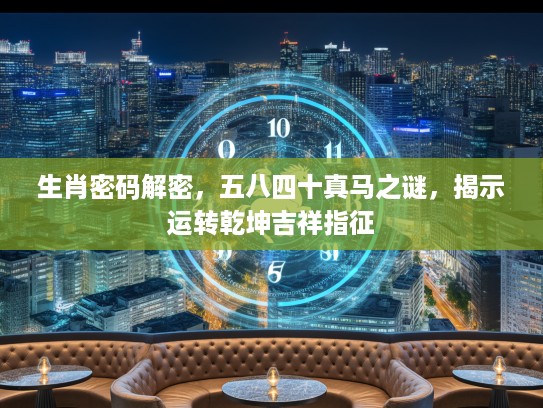 生肖密码解密，五八四十真马之谜，揭示运转乾坤吉祥指征
