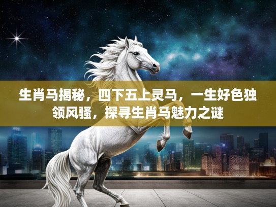 生肖马揭秘，四下五上灵马，一生好色独领风骚，探寻生肖马魅力之谜