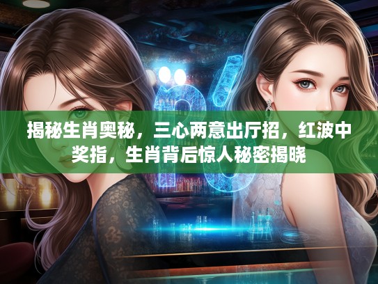 揭秘生肖奥秘，三心两意出厅招，红波中奖指，生肖背后惊人秘密揭晓