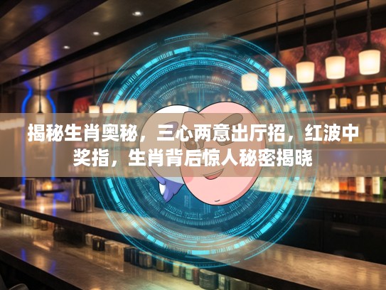 揭秘生肖奥秘，三心两意出厅招，红波中奖指，生肖背后惊人秘密揭晓